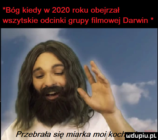 bóg kiedy w      roku obejrzał wszytskie odcinki grupy ﬁlmowej darwin przebrala się miarka moi koc mdupiu fl