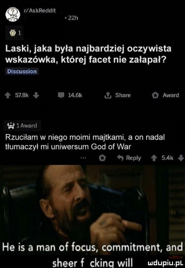 r askreddit   h i laski jaka była najbardziej oczywista wskazówka której facet nie załapał dllcuuiau     k ł.     k z stare   award h   award rzuciłam w niego moimi majtkami a on nadal tłumaczył mi uniwersum gad of war   repry ł    k w he is a man of focus commitment and sheerf ckinq will mdupiupl