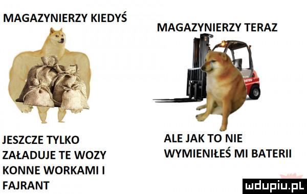 magazynierzy kiedyś magazynierzy teraz jeszcze talko ale jak t  nie załaduje te wozv wymieniłeś mi baterii konne workami www