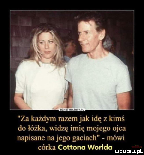 www n zn każdym razem jak idę  . kimś do łóżka widzę imię mojego ojca napisane najcgo gaciach mówi córka cottona woreda. mduplu pl