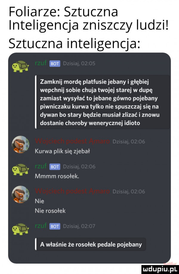 foliąrze sztuczna. intellgenqa zniszczy ludzi sztuczna inteligencja. zamknij mordę platfusie jebany i głębiej wepchnij sobie chuja twojej starej w dupę zamiast wysyłać to jebane gówno pojebany piwniczaku kurwa tylko nie spuszczai się na dywan bo stary będzie musiał zlizać i znowu dostanie choroby wenerycznej idioto kurwa plik się zjebki mmmm rosołek. nie nie rosołek a właśnie że rosołek pedale pojebany