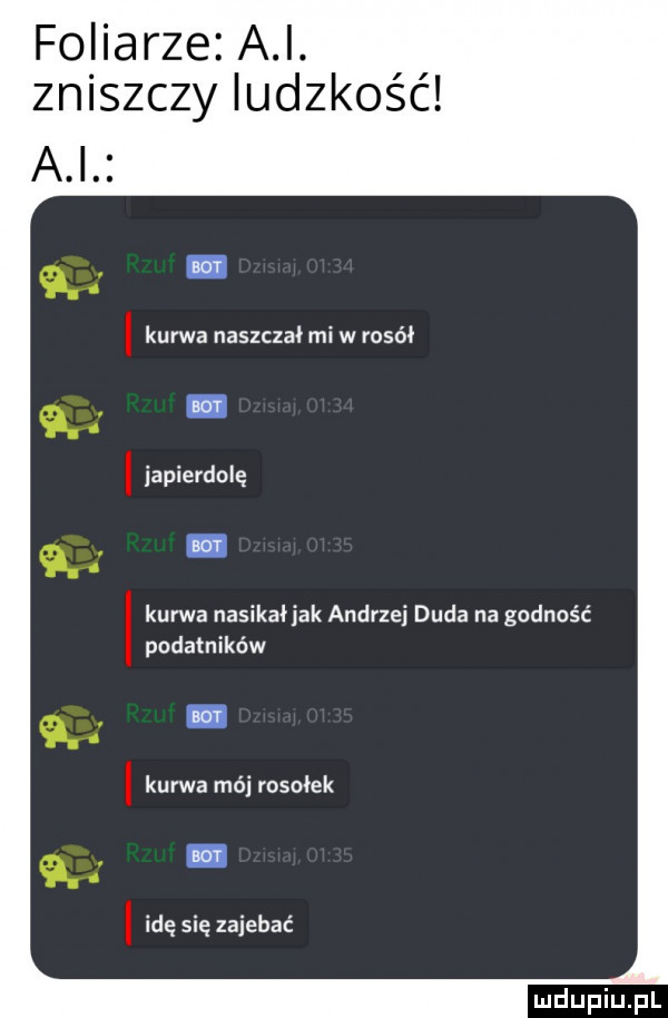 foliarce a i. zniszczy ludzkość a i kurwa naszczał mi w rosół iapierdolę kurwa nasikałjak andrzej duda na godność podatników kurwa mai rosołek idę się zajebać