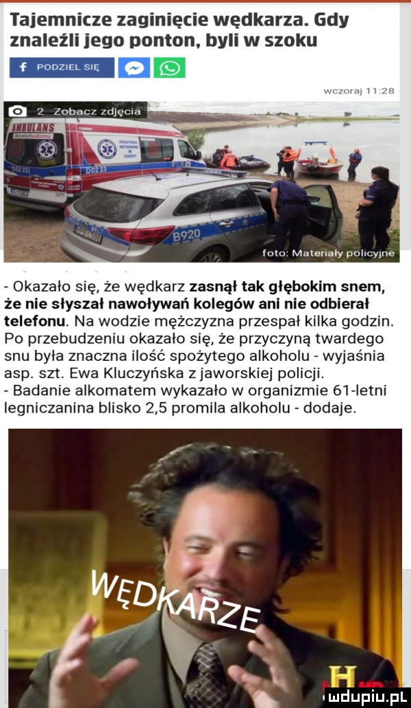 tajemnicze zaginięcie wędkarza. gdy znależll jego ponton. byli w szoku a   zobacz zdjęcia lutu materiały panuyme okazalo się że wędkarz zasnął tak głębokim snem że nie słyszał nawoływań kolegów ani nie odbierał telefonu. na wodzie mężczyzna przespał kilka godzin. po przebudzeniu okazalo się że przyczyną twardego snu byla znaczna ilość spożytego alkoholu wyjaśnia asp. set. ewa kluczyńska zjaworskiej pol badanie alkomatem wykazało w organizmie    istni legniczanina blisko     promila alkoholu dodaje