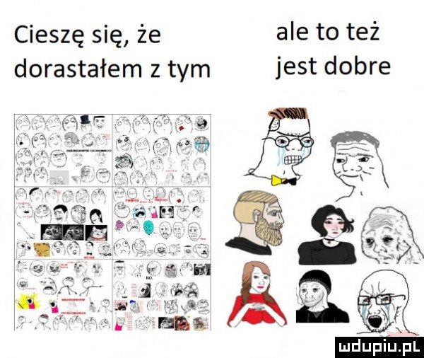 cieszę się że ale to też dorastałem z tym jest dobre