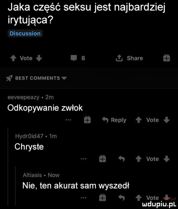 jaka część seksu jest najbardziej irytująca discussion vote   stare best comments dmnvpoﬁw.  n odkopywanie zwłok repry vote derom ﬂ w chryste vale mmmm no nie. ten akurat sam wyszedł vote mduplu pl