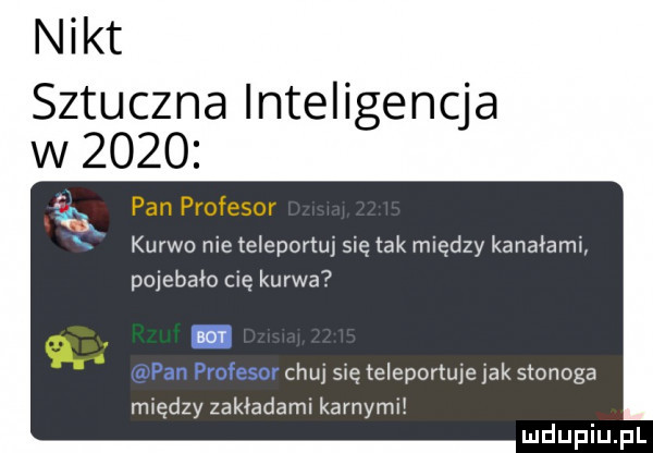 nikt situ zna inteligencja w      pan profesor kurwo nie teleportui się tak między kanałami pojebało clę kurwa bot chuj się teleportuje jak stonoga między zakładami karnymi