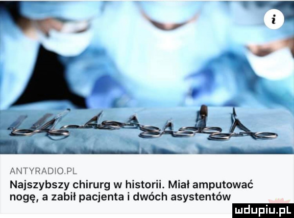 g i i. x. antyradio pl najszybszy chirurg w historii. mia amputować nogę a zamii pacjenta i dwóch asystentów ludu iu. l