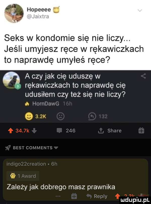 hopeeee u seks w kondomie się nie liczy. jeśli umyjesz ręce w rękawiczkach to naprawdę umyłeś ręce a czy jak cię uduszę w rękawiczkach to naprawdę cię udusiłem czy też się nie liczy i      stare best comments f i wf zalezy jak dobrego masz prawnika sec m