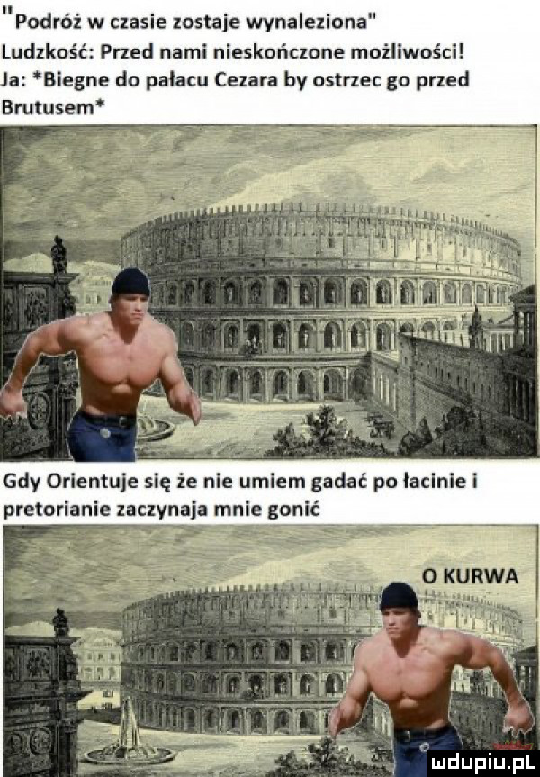 podróż w czasie zostaje wynaleziona ludzkość przed nami nieskończone możliwości ja biegne do pałacu cenara bv ustne go przed brutusem gdy orlentuie się że nie umiem gadać po iaclniei pretorianie zaczynaja mnie gonic