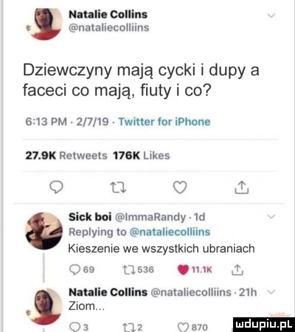 natalie collins nataliecoliiins dziewczyny mają cycki i dupy a faceci co mają fiuty i co      pm        twitter for iphone     k retweets    k limes q d. siak boi immarandy  d replying to nataliecoliiins kieszenie we wszystkich ubraniach          iux natalia collins nataiiecolliins   h ziom.    m mm