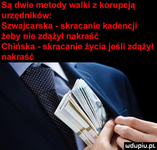 są dwie metody walki z korupcją urzędników szwajcarska skracanie kadencji żeby nie zdążył nakraść chińska skracanie życia jeśli zdążył nakraść