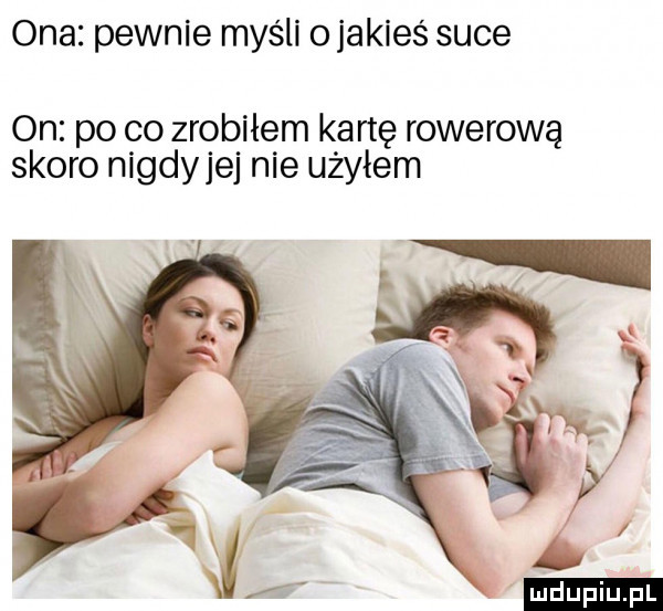 ona pewnie myśli o jakieś suce on po co zrobiłem kartę rowerową skoro nigdyjej nie użyłem