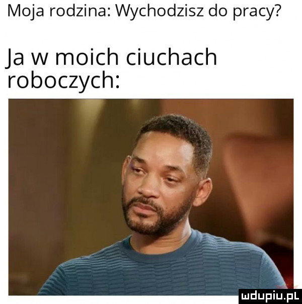 moja rodzina wychodzisz do pracy ja w moich ciuchach roboczych mdupiipl