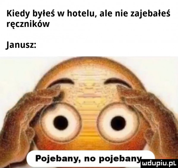 kiedy byłeś w hotelu ale nie zajebałeś ręczników janusz pojebany no pojeban mdupiqul