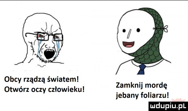 obcy rządzą światem otwórz oczy człowieku zamknij mordę jebany foliarzu ludu iu. l