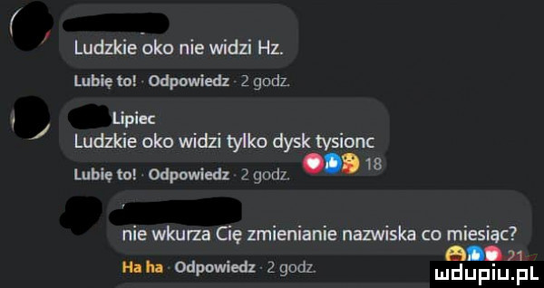 ludzkie oko nie widzi hz. lubię to odpowiedz z godl lipiec ludzkie oko widzi tylko dysk tysionc o    lubię to odpowiedz   godz nie wkurza cię zmienianie nazwiska co miesiąc nin odpowiedz z ncl magi