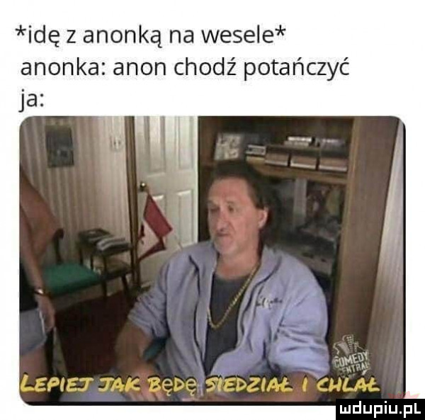 idę z anonką na wesele anonka agon chodz potańczyć lepiej mk bebe      th   chlał