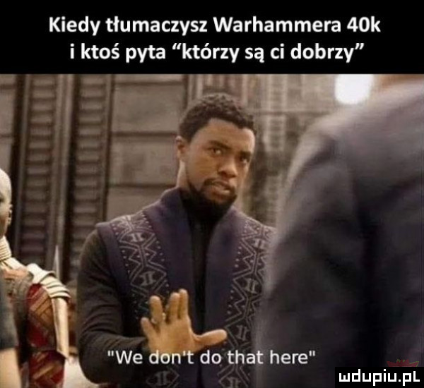 kiedy tłumaczysz warhammera   k i ktoś pyta którzy są ci dobrzy x i. we xn t dat a here