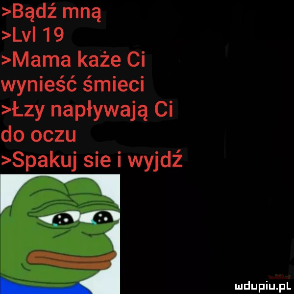 bądź mną lv    mama każe ci wynieść śmieci łzy napływają ci do oczu spakuj sie i wyjdź