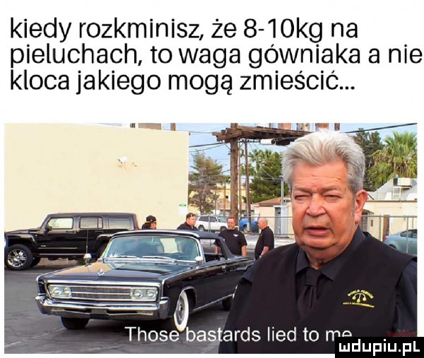 kiedy rozkminisz że     kg na pieluchach to waga górniaka a nie kloca jakiego mogą zmieścić. those bastards lind to ma. mduplu pl