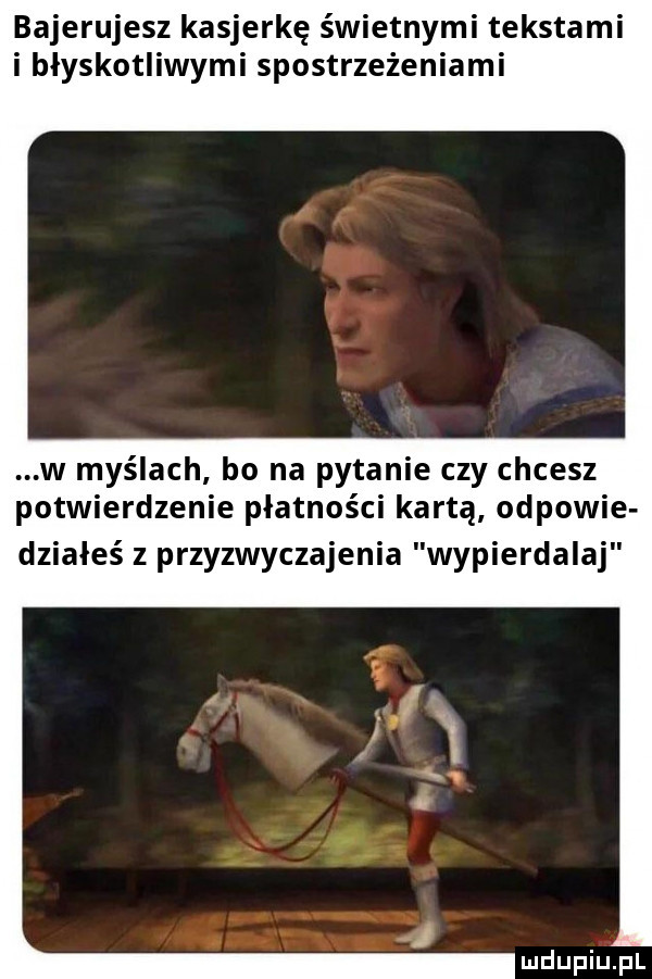 bajerujesz kasjerkę świetnymi tekstami i błyskotliwymi spostrzeżeniami w myślach bo na pytanie czy chcesz potwierdzenie płatności kartą odpowie działeś z przyzwyczajenia wypierdalaj