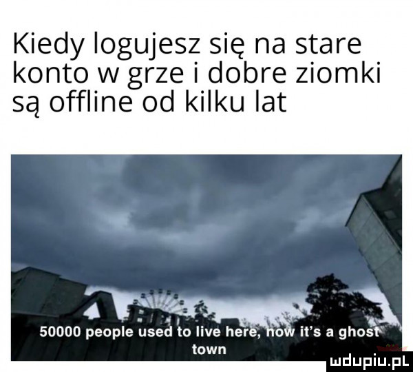 kiedy logujesz się na stare konto w grze i dobre ziomki są offline od kilku lat skuta x       people used ylo live here   it s a ghośf toin