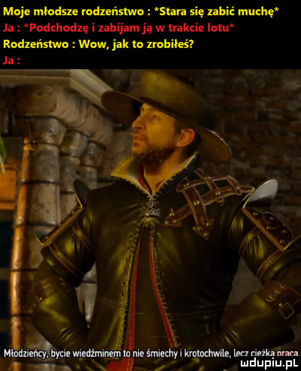 moje młodsze rodzeństwo stara się zabić muchę ja podchodzę i zabijam ją w trakcie iktu rodzeństwo wow jak to zrobiłeś miedzi bycie wiedźm nem nie śmiechyi kmtochwil ina dech nin. c h ndupih pl