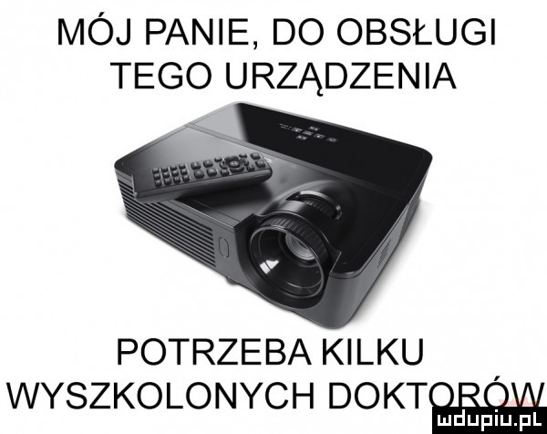 mój panie do obsługi tego urządzenia potrzeba kilku wyszkolonych dykto ó a lud upiu. pl