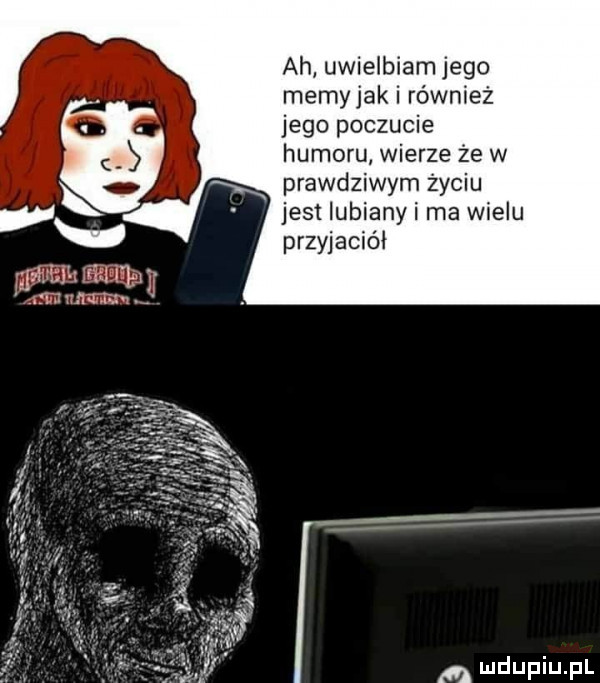 ah uwielbiam jego memyjak i również jego poczucie humoru wierze że w x prawdziwym życiu jest lubiany i ma wielu przyjaciół