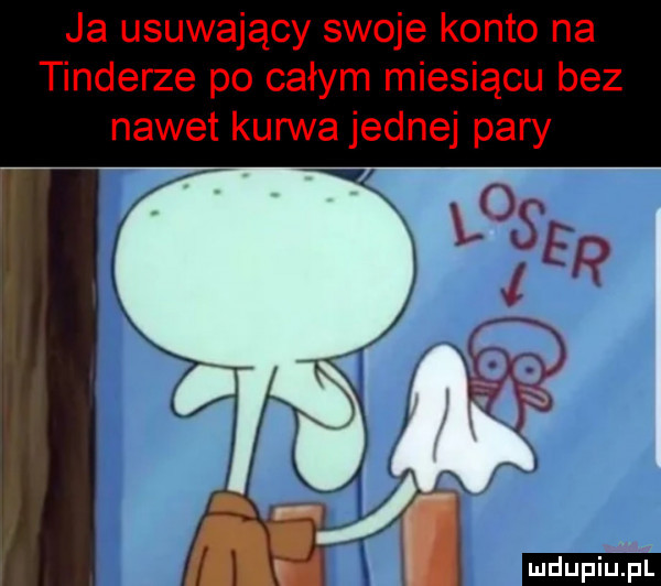 ja usuwający swoje konto na tonderze po całym miesiącu bez nawet kurwa jednej pary