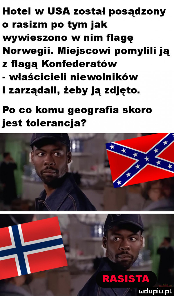 hotel w usa został posądzony o rasizm po tym jak wywieszono w nim flagę norwegii. miejscowi pomylili ją z flagą konfederatów właścicieli niewolników i zarządami żeby ją zdjęto. po co komu geografia skoro jest tolerancja