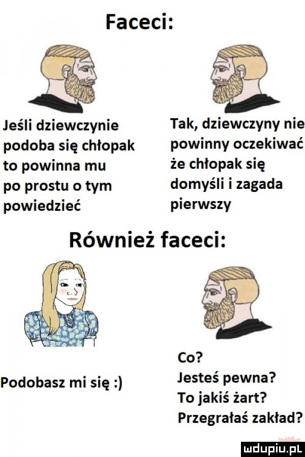jeśli dziewczynie tak dziewczyny nie podoba się chłopak powinny oczekiwać to powinna mu że chłopak się po prestu o tym domyśli i zagada powiedzieć pierwszy również faceci podobasz mi się jesteś pewna to jakiś żart przegrałaś zakład ludu iu. l