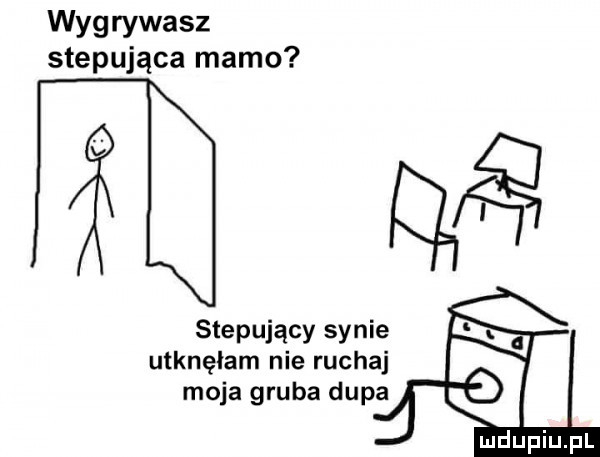 wygrywasz stepująca mamo stepujący synie utknęłam nie ruchaj moja gruba dupa