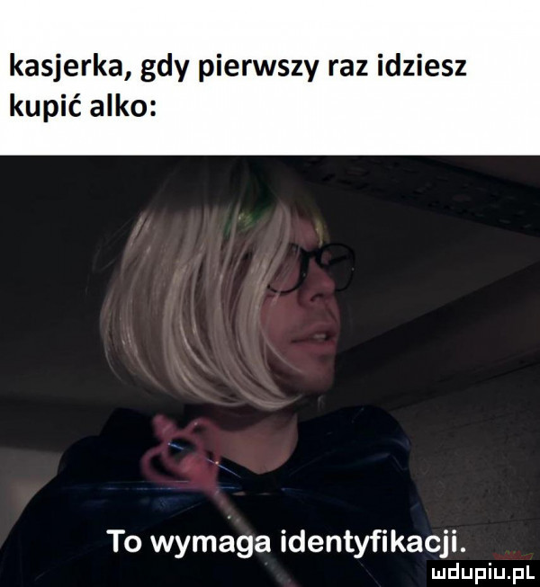 kasjerka gdy pierwszy raz idziesz kupić alko to wymaga identyfikacji