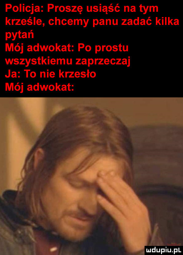policja proszę usiąść na tym krześle chcemy panu zadać kilka pytań mój adwokat po prestu wszystkiemu zaprzeczaj ja to nie krzesło mój adwokat