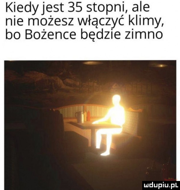 kiedyjest    stopni ale nie możesz włączyć klimy bo bożence bad  e zimno