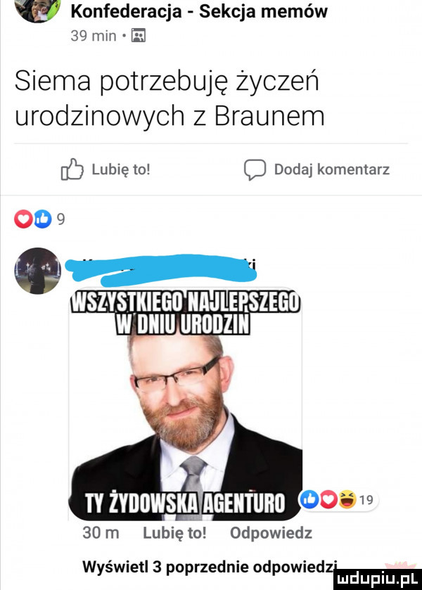 konfederacja sekcja memów    min siema potrzebuję życzeń urodzinowych z braunem lunięto c dodaj komentarz ty żydowska      m lunięto odpowiedz wyświetl   poprzednie odpowiedzą ma