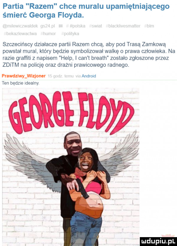 partia razem chce muralu upamiętniającego śmierć georga floyda. szczecińscy działacze pinii razem chcą aby pod trasą zamkową powstai murki kłów będzie symbohzowai walkę o prawa cziowmka na razie grafﬁu z napisem help i cen t breath zostalo zgłoszone przez zditm na policję oraz drazni prawicowego radnego prawdziwy wixioner android teki bedzie idealny