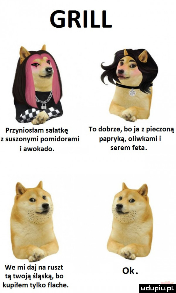 grill at przyniosłam sałatkę to dobrze bo ja pieczoną z suszonymi pomidorami papryką oliwkami i i awokado. serem feta. abakankami m x.   ży qj we mi daj na ruszt tą twoją śląską bo  k kupilem tylko flache