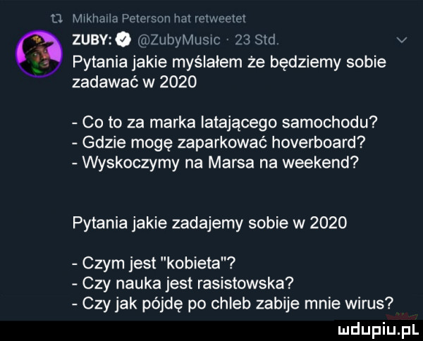 d mikhaiin pcioi mn hoi rbimootm zuby o zlibymlisic    sad v pytania jakie myśiaiem że będziemy sobie zadawać w      co to za marka latającego samochodu gdzie mogę zaparkować hoverboard wyskoczymy na marsa na weekend pytania jakie zadajemy sobie w      czym jest kobieta czy nauka jest rasistowska czy jak pójdę po chleb zabije mnie wirus