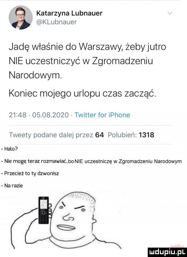 katarzyna lubnauer klubnauer jadę właśnie do warszawy żeby jutro nie uczestniczyć w zgromadzeniu narodowym. koniec mojego urlopu czas zacząć.                  twitter for iphone tweety podane dale przez    połubren      halo nie mogę eraz ruzmawiac bonie uczestniczę w zgromadzeniu narodowym przecież to ty dzwonisz na razie
