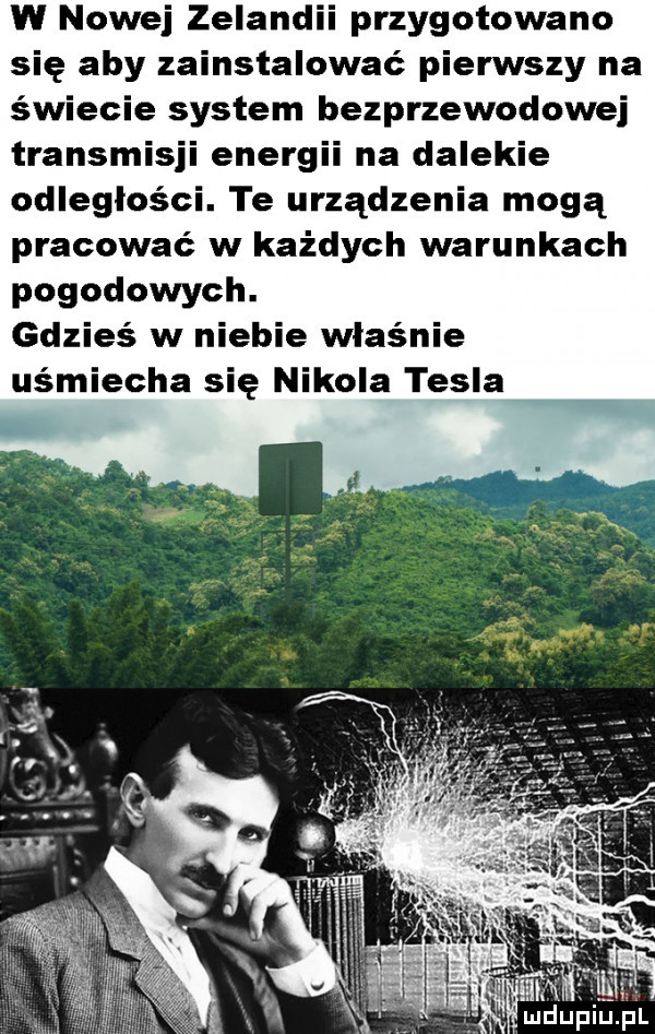 w nowej zelandii przygotowano się aby zainstalować pierwszy na świecie system bezprzewodowej transmisji energii na dalekie odległości. te urządzenia mogą pracować w każdych warunkach pogodowych. gdzieś w niebie właśnie uśmiecha się nikola tesla