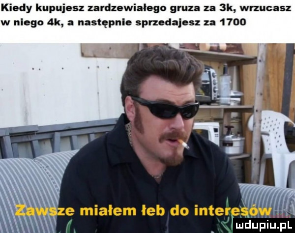 kiedy kupujesz zardzewialego gruz za  k wrzucasz w niego  k a następnie sprzedajesz za