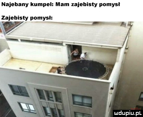 najebany kumpel mam zajebisty pomysl zajebisty pomysl