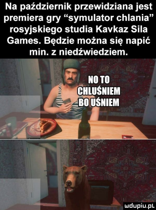 na październik przewidziana jest premiera gry symulator chlania rosyjskiego studia kaukaz sila gates. będzie można się napić min. z niedźwiedziem. a m