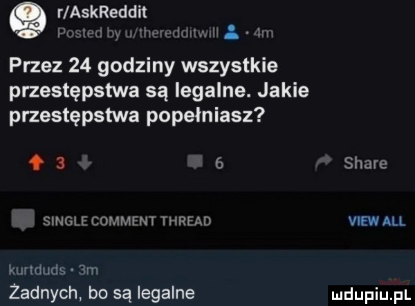r askreddit im i i hm mu   m przez    godziny wszystkie przestępstwa są legalne. jakie przestępstwa popełniasz     stare single comment thread view all kuriduds  m zadnych bo są legalne