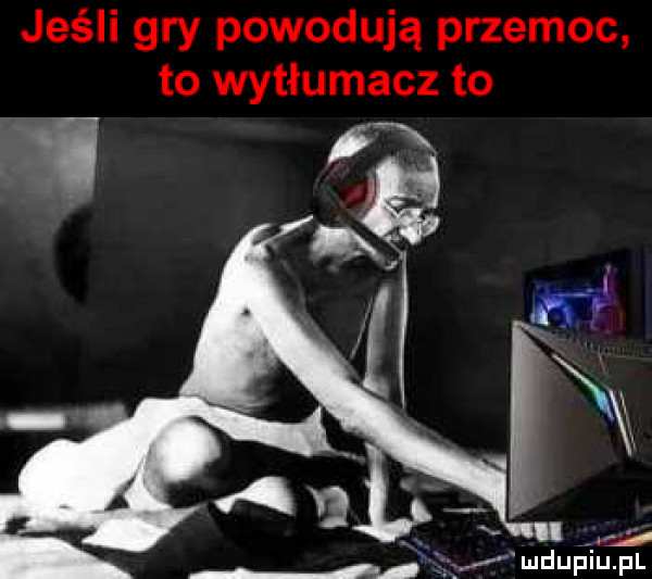 jeśli gry powodują przemoc to wytłumacz to. abakankami w ę