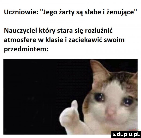 uczniowie jego żarty są słabe i żenujące nauczyciel który stara się rozluźnić atmosfere w klasie i zaciekawić swoim przedmiotem ludu iu. l