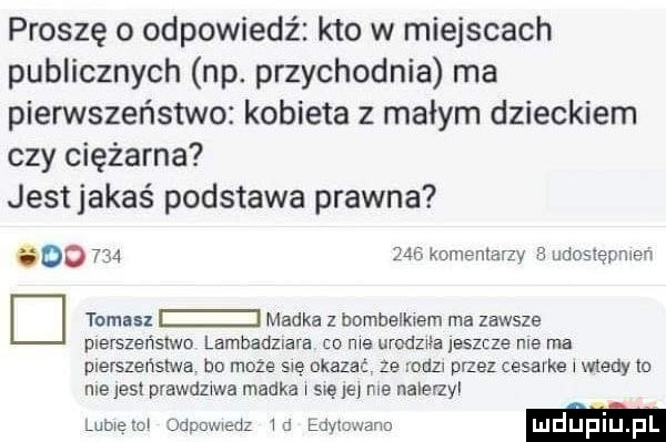 proszę o odpowiedź kto w miejscach publicznych np. przychodnia ma pierwszeństwo kobieta z małym dzieckiem czy ciężarna jest jakaś podstawa prawna oo         komenlarzv udoiiępnien d tomas madka z bombelkiem ma zawsze pierszańslwo lambadziara an we urodziła esztze nie ma plelszehslwa bo może się okazać ze rodzi przez cesarke i wtedy io nieinsi prawdziwa madka i się ie nie ualerzyi lubięioi odggwiedz id edvmwario ludupi l