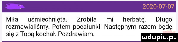 miła uśmiechnięta. zrobiła mi herbatę długo rozmawialiśmy potem pocałunki. następnym razem będę się z tobą kochał. pozdrawiam. m